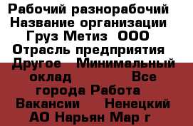 Рабочий-разнорабочий › Название организации ­ Груз-Метиз, ООО › Отрасль предприятия ­ Другое › Минимальный оклад ­ 25 000 - Все города Работа » Вакансии   . Ненецкий АО,Нарьян-Мар г.